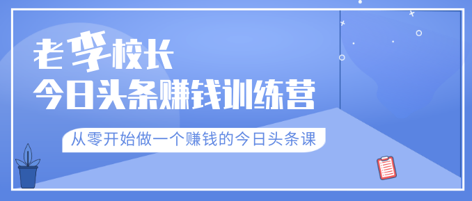 老李校长今日头条赚钱训练营，从零开始做一个赚钱的今日头条课（共30节）