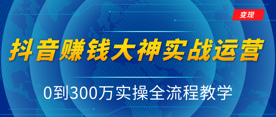 抖音赚钱大神实战运营教程，0到300万实操全流程教学，抖音独家变现模式