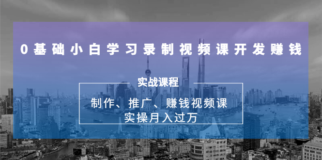 0基础小白学习录制视频课开发赚钱：制作、推广、赚钱视频课 实操月入过万