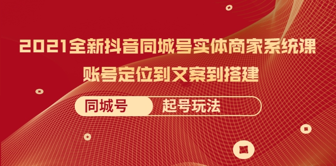 2021全新抖音同城号实体商家系统课，账号定位到文案到搭建 同城号起号玩法