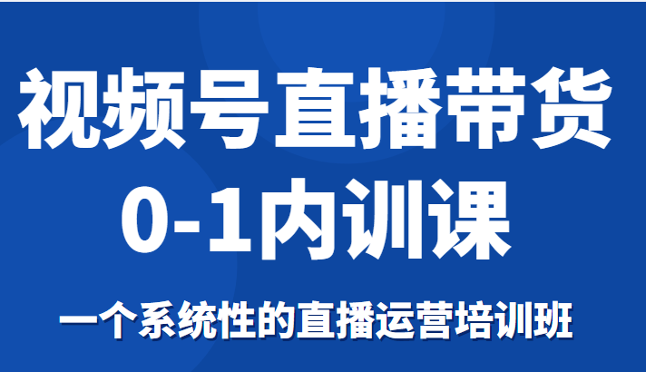 视频号直播带货0-1内训课，一个系统性的直播运营培训班