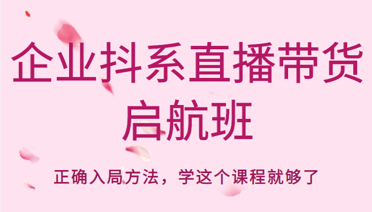 企业抖系直播带货启航班，正确入局方法，学这个课程就够了