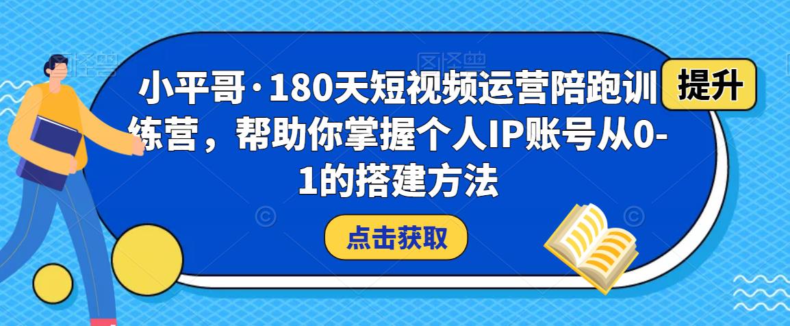 小平哥·180天短视频运营陪跑训练营，帮助你掌握个人IP账号从0-1的搭建方法