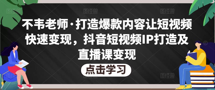 不韦先生打造爆款短视频快速变现，抖音短视频IP打造及直播课变现