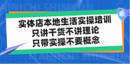 《实体店本地生活实操培训》只讲干货不讲理论，只带实操不要概念