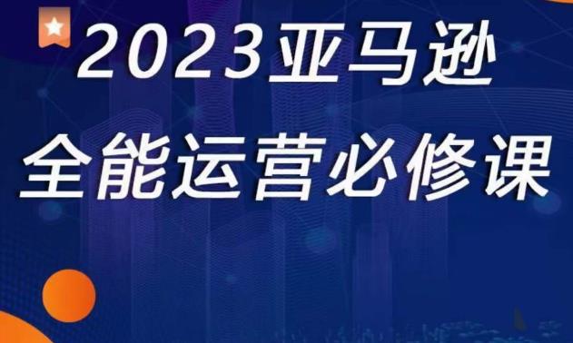 2023亚马逊全能运营必修课，全面认识亚马逊平台+精品化选品+CPC广告的极致打法