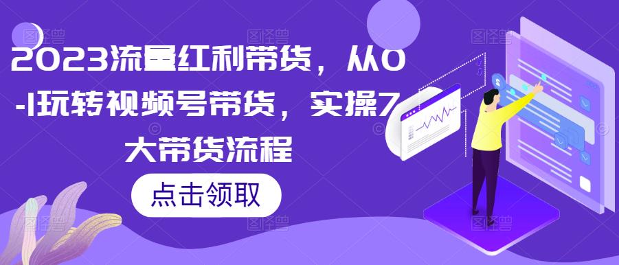 2023流量红利带货，从0-1玩转视频号带货，实操7大带货流程