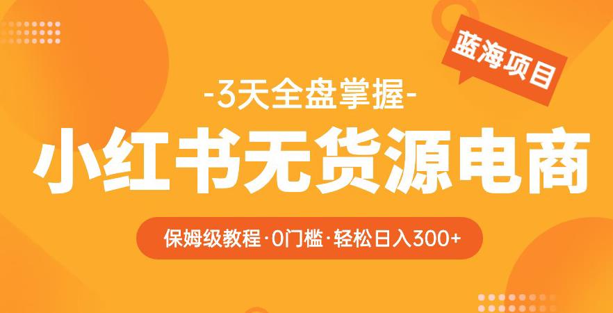 2023【阿本小红书无货源电商训练营】保姆级教程，从0到1，3天全盘掌握，轻松日入300+