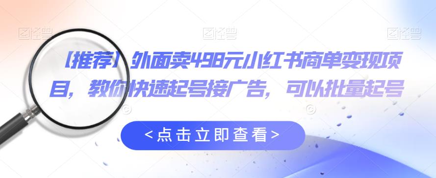 外面卖498元小红书商单变现项目，教你快速起号接广告，可以批量起号