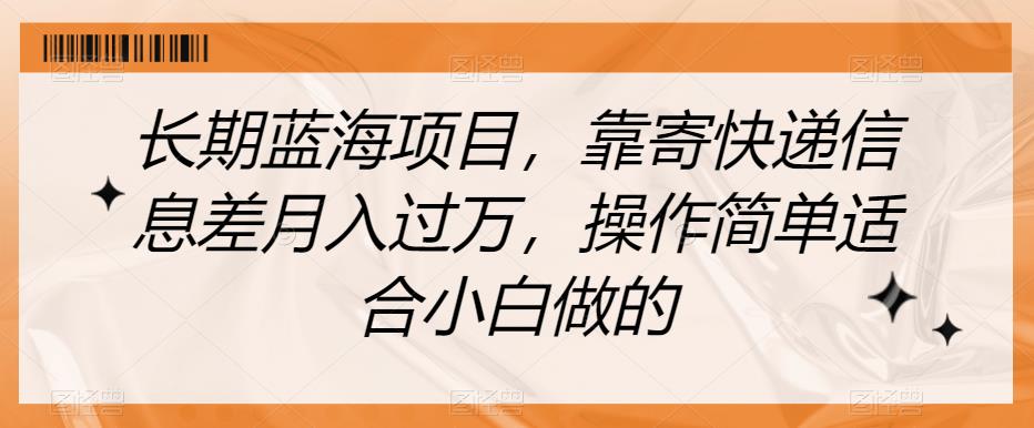 长期蓝海项目，靠寄快递信息差月入过万，操作简单适合小白做的【揭秘】