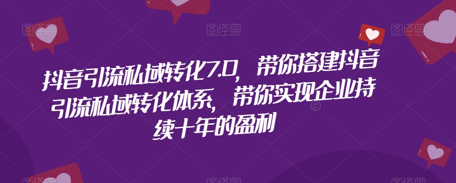 抖音引流私域转化7.0，带你搭建抖音引流私域转化体系，带你实现企业持续十年的盈利