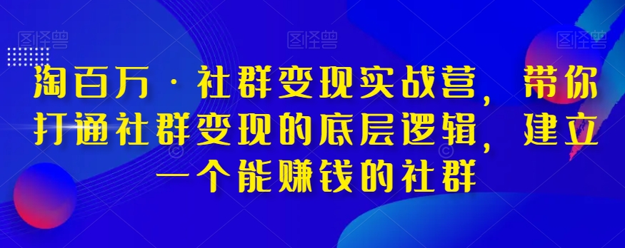 淘百万·社群变现实战营，带你打通社群变现的底层逻辑，建立一个能赚钱的社群