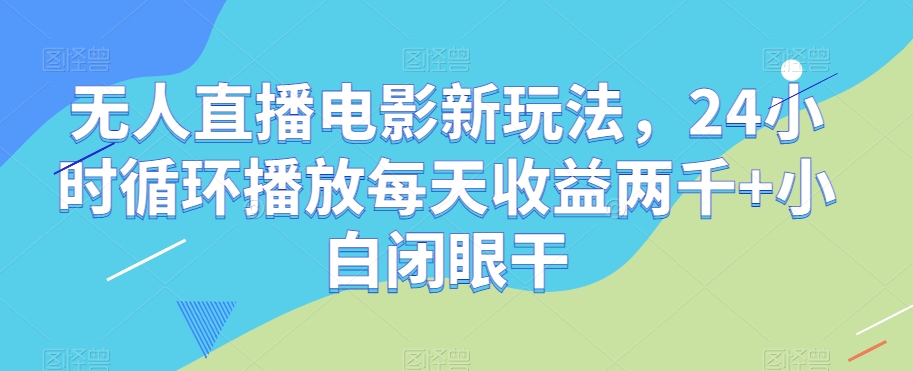 无人直播电影新玩法，24小时循环播放每天收益两千+小白闭眼干【揭秘】