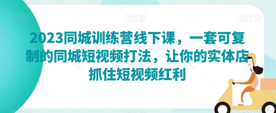 2023同城训练营线下课，一套可复制的同城短视频打法，让你的实体店抓住短视频红利