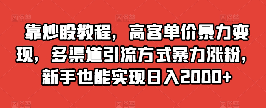 靠炒股教程，高客单价暴力变现，多渠道引流方式暴力涨粉，新手也能实现日入2000+【揭秘】