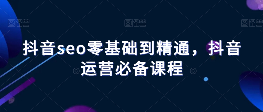 抖音seo零基础到精通，抖音运营必备课程