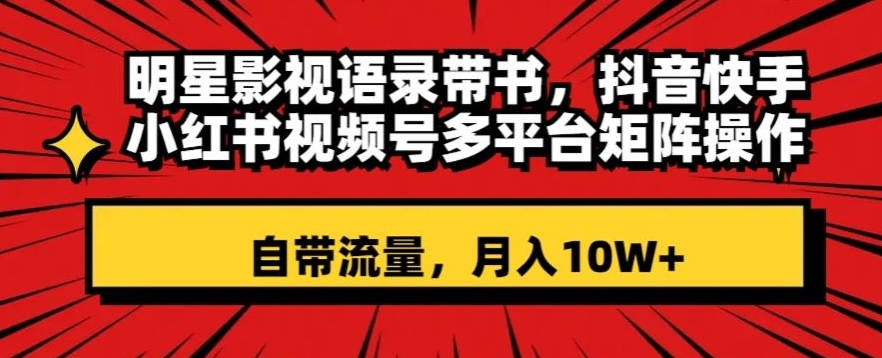 明星影视语录带书，抖音快手小红书视频号多平台矩阵操作，自带流量，月入10W+【揭秘】