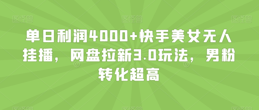 单日利润4000+快手美女无人挂播，网盘拉新3.0玩法，男粉转化超高【揭秘】