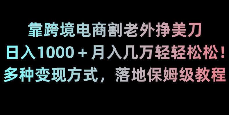 靠跨境电商割老外挣美刀，日入1000＋月入几万轻轻松松！多种变现方式，落地保姆级教程【揭秘】