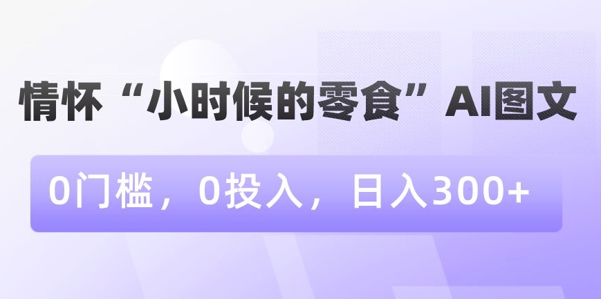 情怀“小时候的零食”AI图文，0门槛，0投入，日入300+【揭秘】