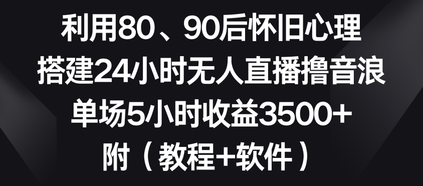 利用80、90后怀旧心理，搭建24小时无人直播撸音浪，单场5小时收益3500+（教程+软件）【揭秘】