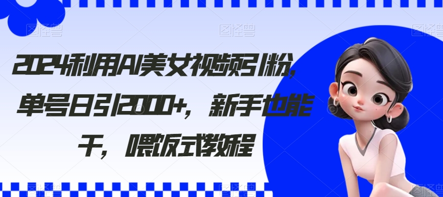 2024利用AI美女视频引粉，单号日引2000+，新手也能干，喂饭式教程【揭秘】