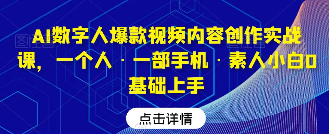 AI数字人爆款视频内容创作实战课，一个人·一部手机·素人小白0基础上手