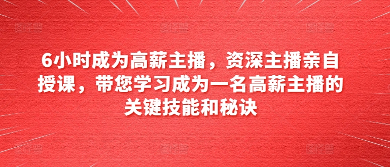 6小时成为高薪主播，资深主播亲自授课，带您学习成为一名高薪主播的关键技能和秘诀