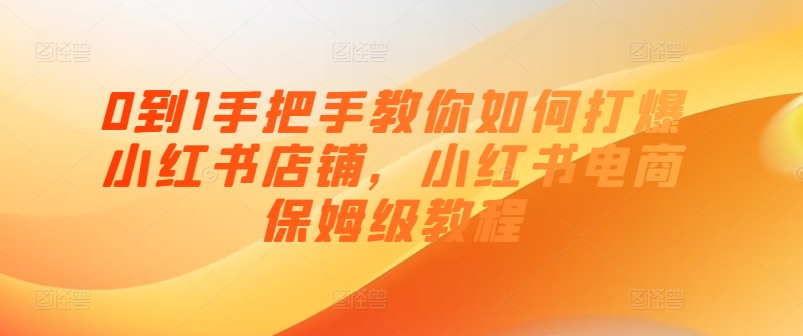 0到1手把手教你如何打爆小红书店铺，小红书电商保姆级教程