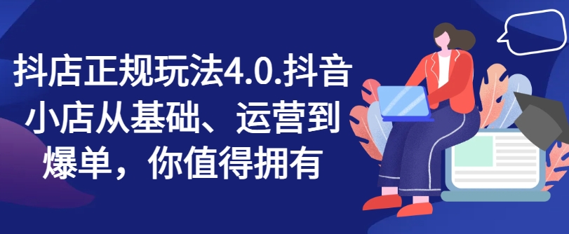 抖店正规玩法4.0，抖音小店从基础、运营到爆单，你值得拥有