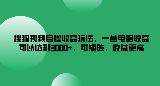 搜狐视频自撸收益玩法，一台电脑收益可以达到3k+，可矩阵，收益更高【揭秘】