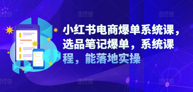 小红书电商爆单系统课，选品笔记爆单，系统课程，能落地实操