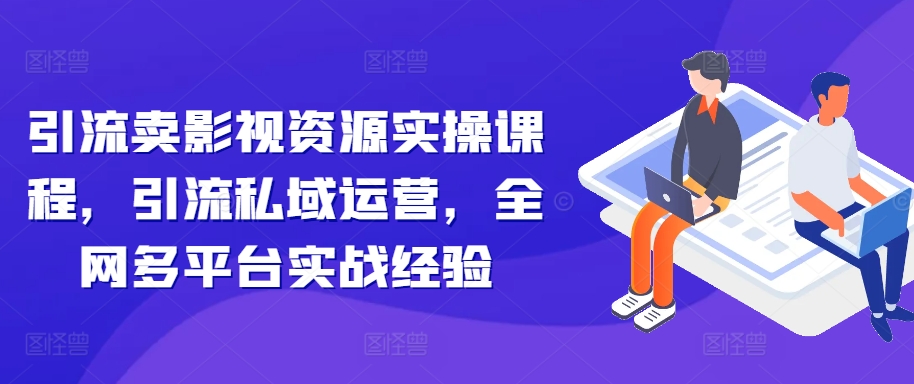 引流卖影视资源实操课程，引流私域运营，全网多平台实战经验