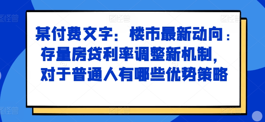 某付费文章：楼市最新动向，存量房贷利率调整新机制，对于普通人有哪些优势策略