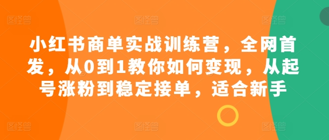 小红书商单实战训练营，全网首发，从0到1教你如何变现，从起号涨粉到稳定接单，适合新手