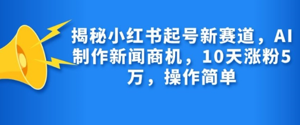 揭秘小红书起号新赛道，AI制作新闻商机，10天涨粉1万，操作简单