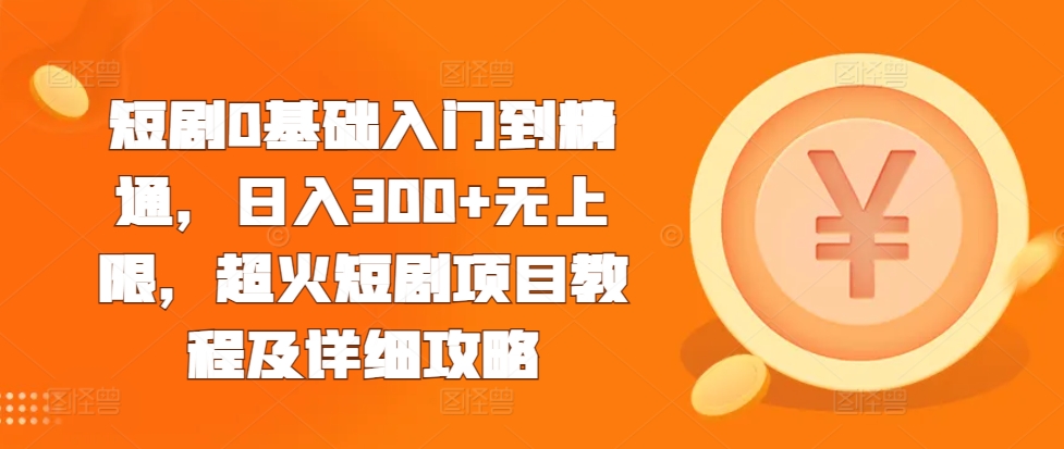 短剧0基础入门到精通，日入300+无上限，超火短剧项目教程及详细攻略