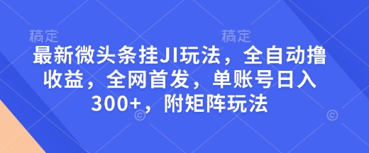 最新微头条挂JI玩法，全自动撸收益，全网首发，单账号日入300+，附矩阵玩法【揭秘】