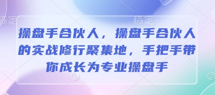 操盘手合伙人，操盘手合伙人的实战修行聚集地，手把手带你成长为专业操盘手